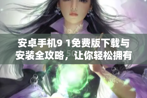 安卓手機9 1免費版下載與安裝全攻略，讓你輕松擁有最新版本系統(tǒng)