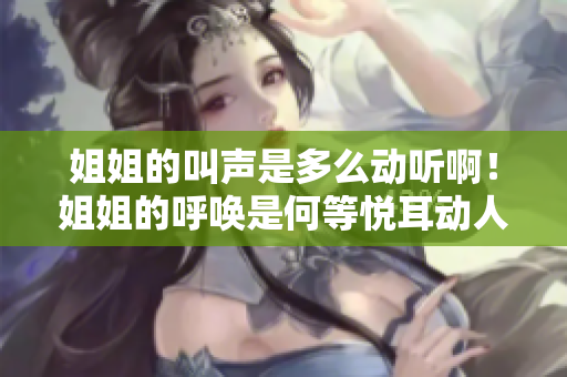 姐姐的叫聲是多么動聽??！姐姐的呼喚是何等悅耳動人！