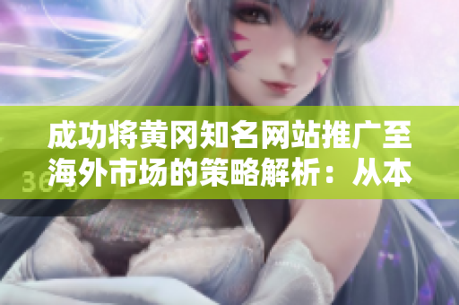 成功將黃岡知名網(wǎng)站推廣至海外市場的策略解析：從本地到全球的轉(zhuǎn)型之路