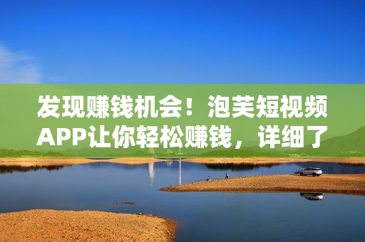 發(fā)現(xiàn)賺錢機(jī)會！泡芙短視頻APP讓你輕松賺錢，詳細(xì)了解在哪里可賺大錢