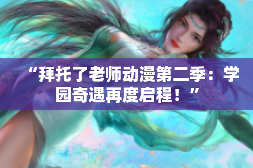 “拜托了老師動漫第二季：學(xué)園奇遇再度啟程！”