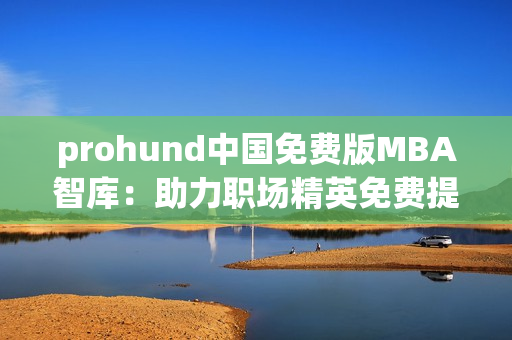 prohund中國免費版MBA智庫：助力職場精英免費提升管理技能