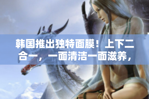 韓國推出獨特面膜！上下二合一，一面清潔一面滋養(yǎng)，現(xiàn)免費贈送！