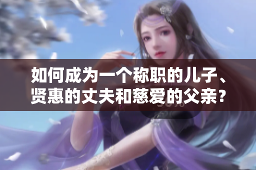 如何成為一個(gè)稱職的兒子、賢惠的丈夫和慈愛(ài)的父親？探索完美角色的秘訣