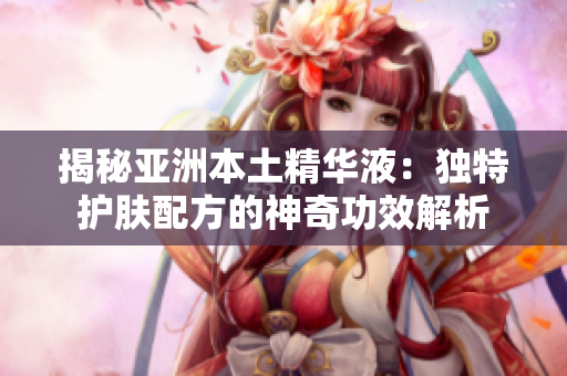 揭秘亞洲本土精華液：獨(dú)特護(hù)膚配方的神奇功效解析