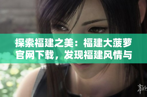 探索福建之美：福建大菠蘿官網(wǎng)下載，發(fā)現(xiàn)福建風(fēng)情與文化