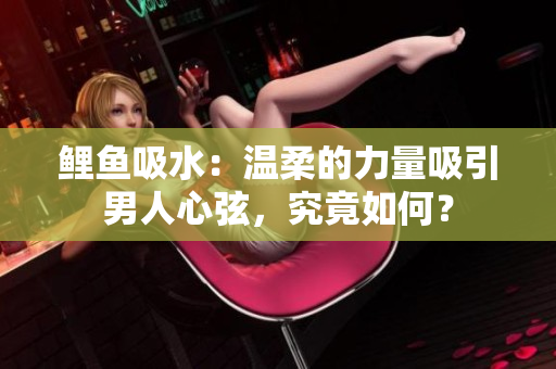 鯉魚吸水：溫柔的力量吸引男人心弦，究竟如何？