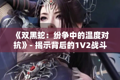 《雙黑蛇：紛爭(zhēng)中的溫度對(duì)抗》- 揭示背后的1V2戰(zhàn)斗魅力