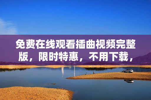 免費在線觀看插曲視頻完整版，限時特惠，不用下載，立即點擊觀賞!