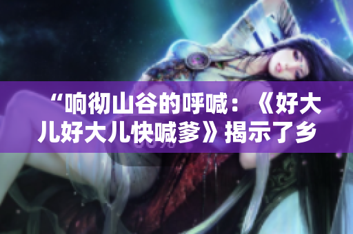 “響徹山谷的呼喊：《好大兒好大兒快喊爹》揭示了鄉(xiāng)村家庭的掙扎”
