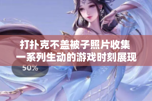 打撲克不蓋被子照片收集 一系列生動的游戲時刻展現(xiàn)