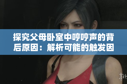 探究父母臥室中哼哼聲的背后原因：解析可能的觸發(fā)因素及應(yīng)對(duì)方法