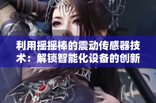 利用搖搖棒的震動(dòng)傳感器技術(shù)：解鎖智能化設(shè)備的創(chuàng)新開關(guān)機(jī)制