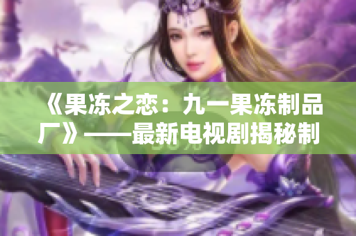 《果凍之戀：九一果凍制品廠》——最新電視劇揭秘制果秘辛