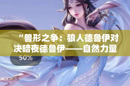 “獸形之爭：狼人德魯伊對(duì)決暗夜德魯伊——自然力量的對(duì)決”