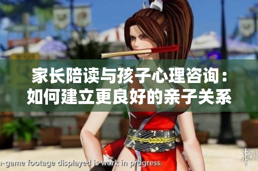 家長(zhǎng)陪讀與孩子心理咨詢：如何建立更良好的親子關(guān)系？