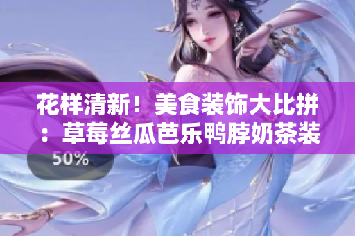 花樣清新！美食裝飾大比拼：草莓絲瓜芭樂鴨脖奶茶裝點(diǎn)新創(chuàng)意