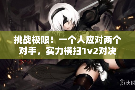 挑戰(zhàn)極限！一個人應(yīng)對兩個對手，實力橫掃1v2對決