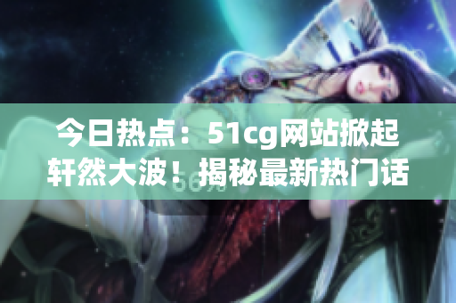 今日熱點(diǎn)：51cg網(wǎng)站掀起軒然大波！揭秘最新熱門話題，引發(fā)網(wǎng)友熱議！