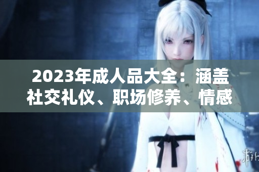 2023年成人品大全：涵蓋社交禮儀、職場(chǎng)修養(yǎng)、情感溝通的完整指南