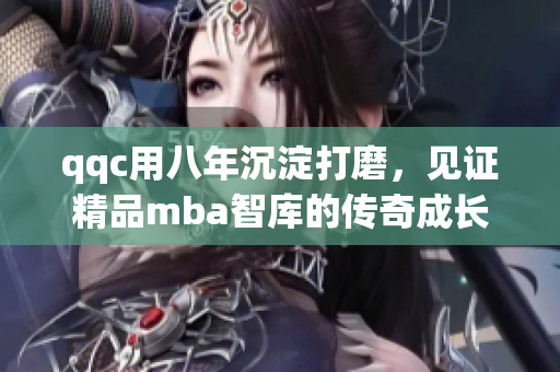 qqc用八年沉淀打磨，見證精品mba智庫的傳奇成長