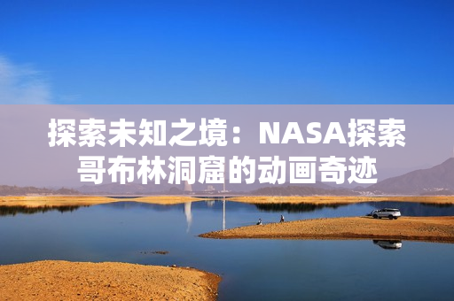 探索未知之境：NASA探索哥布林洞窟的動(dòng)畫奇跡