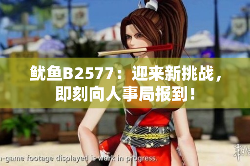 魷魚B2577：迎來新挑戰(zhàn)，即刻向人事局報到！