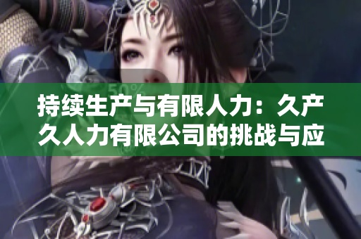 持續(xù)生產(chǎn)與有限人力：久產(chǎn)久人力有限公司的挑戰(zhàn)與應(yīng)對策略