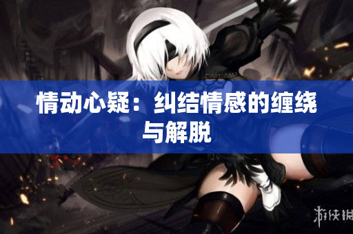 情動(dòng)心疑：糾結(jié)情感的纏繞與解脫