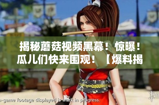揭秘蘑菇視頻黑幕！驚曝！瓜兒們快來圍觀！【爆料揭秘】