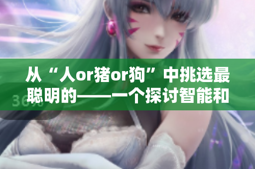 從“人or豬or狗”中挑選最聰明的——一個(gè)探討智能和情感的對比研究