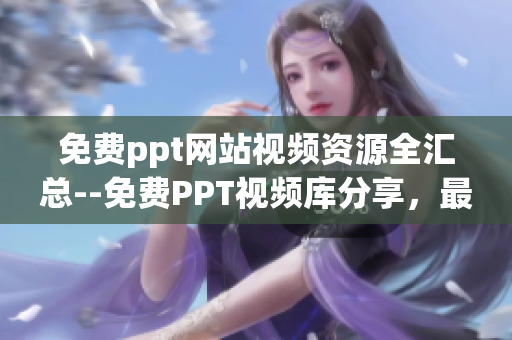 免費(fèi)ppt網(wǎng)站視頻資源全匯總--免費(fèi)PPT視頻庫分享，最全視頻資源免費(fèi)觀看
