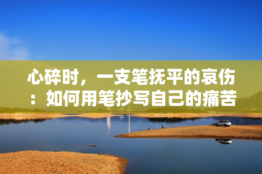 心碎時(shí)，一支筆撫平的哀傷：如何用筆抄寫自己的痛苦