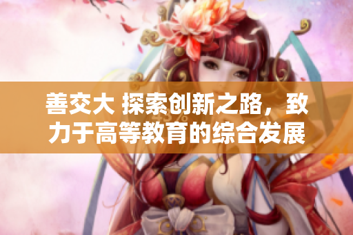善交大 探索創(chuàng)新之路，致力于高等教育的綜合發(fā)展