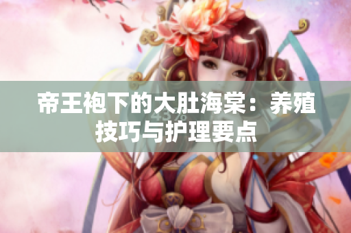 帝王袍下的大肚海棠：養(yǎng)殖技巧與護理要點