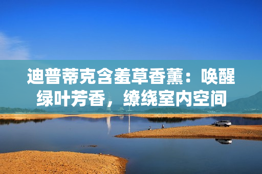 迪普蒂克含羞草香薰：喚醒綠葉芳香，繚繞室內(nèi)空間