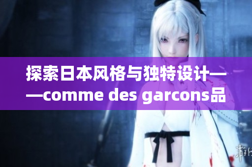 探索日本風(fēng)格與獨特設(shè)計——comme des garcons品牌深度剖析