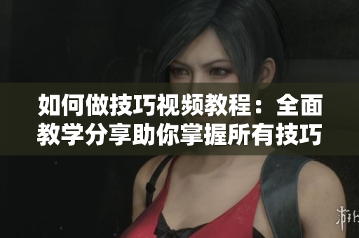 如何做技巧視頻教程：全面教學(xué)分享助你掌握所有技巧