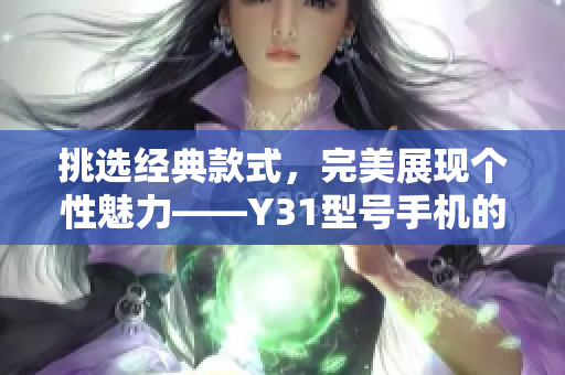 挑選經(jīng)典款式，完美展現(xiàn)個(gè)性魅力——Y31型號(hào)手機(jī)的精選評(píng)估與推薦