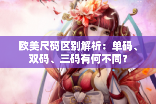 歐美尺碼區(qū)別解析：?jiǎn)未a、雙碼、三碼有何不同？