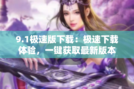 9.1極速版下載：極速下載體驗(yàn)，一鍵獲取最新版本