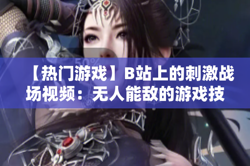 【熱門(mén)游戲】B站上的刺激戰(zhàn)場(chǎng)視頻：無(wú)人能敵的游戲技能展示