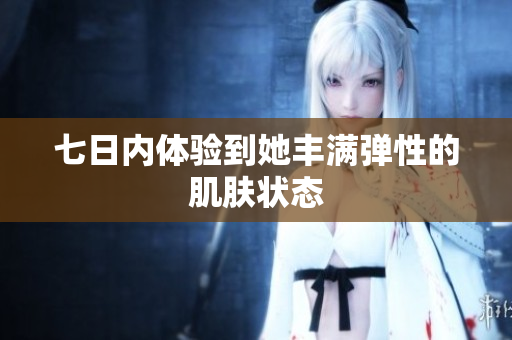 七日內(nèi)體驗(yàn)到她豐滿彈性的肌膚狀態(tài)