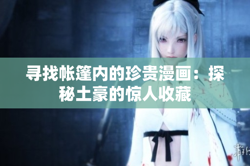 尋找?guī)づ駜?nèi)的珍貴漫畫：探秘土豪的驚人收藏