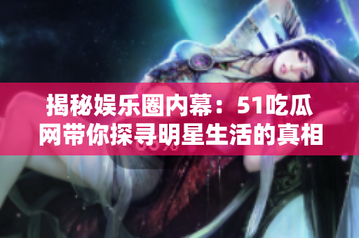 揭秘娛樂圈內(nèi)幕：51吃瓜網(wǎng)帶你探尋明星生活的真相