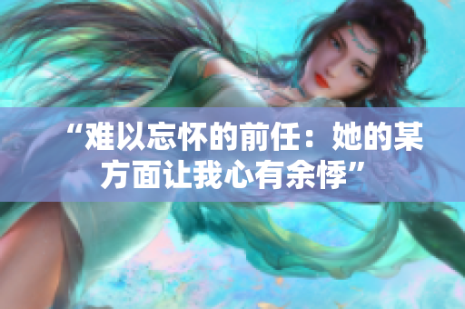 “難以忘懷的前任：她的某方面讓我心有余悸”