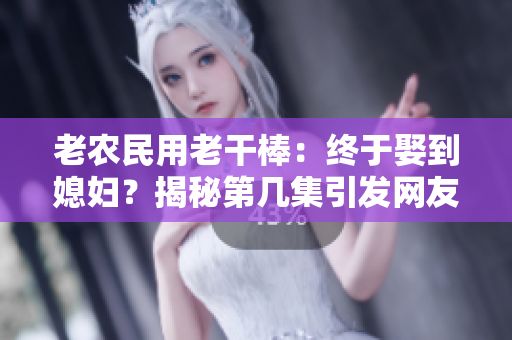老農(nóng)民用老干棒：終于娶到媳婦？揭秘第幾集引發(fā)網(wǎng)友熱議！