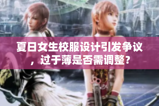 夏日女生校服設(shè)計(jì)引發(fā)爭(zhēng)議，過(guò)于薄是否需調(diào)整？