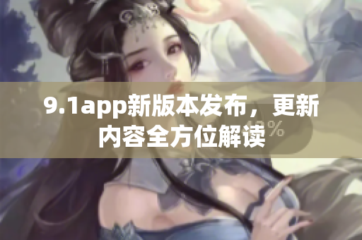 9.1app新版本發(fā)布，更新內(nèi)容全方位解讀