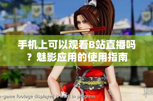 手機(jī)上可以觀看B站直播嗎？魅影應(yīng)用的使用指南